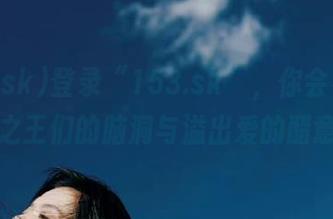 登录“153.sk”，你会看到八卦之王们的脑洞与溢出爱的醋意！