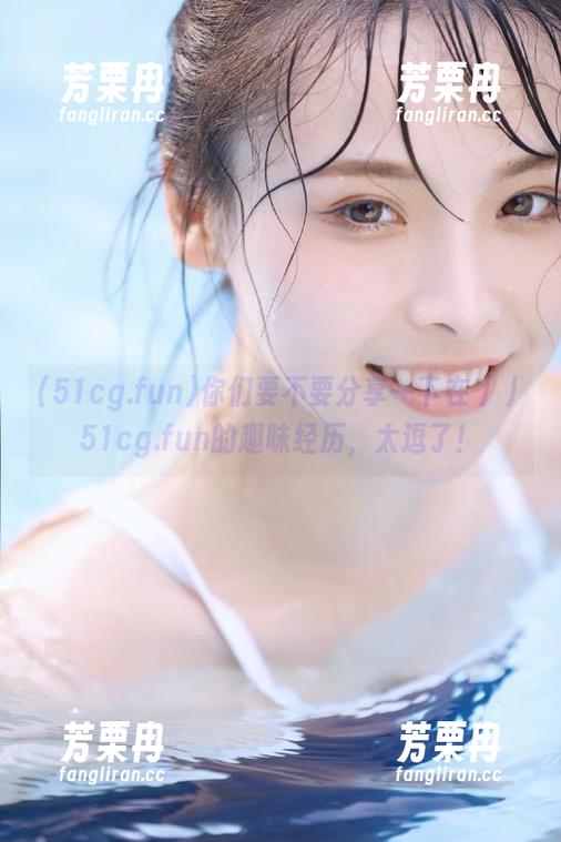 你们要不要分享一下在丿丿51cg.fun的趣味经历，太逗了！