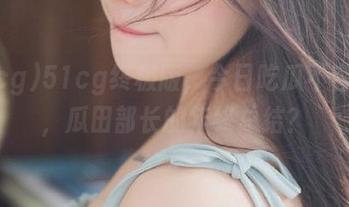 51cg终极版，今日吃瓜不容错过，瓜田部长的年终总结？