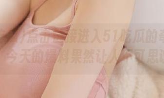 点击链接进入51吃瓜的奇妙世界，今天的爆料果然让人不可思议！