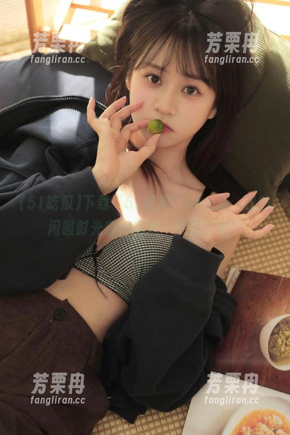51吃瓜 下载“51吃瓜”app后,我的闲暇时光变得有点…不安分呢!