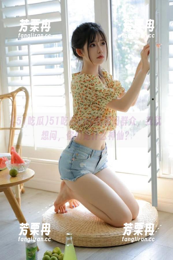 51吃瓜 51吃瓜app的朝阳群众,我就想问,你们是什么神仙?
