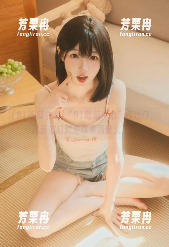 91吃瓜中心 “91吃瓜中心”传送门,风云变幻就差你来添柴火了!