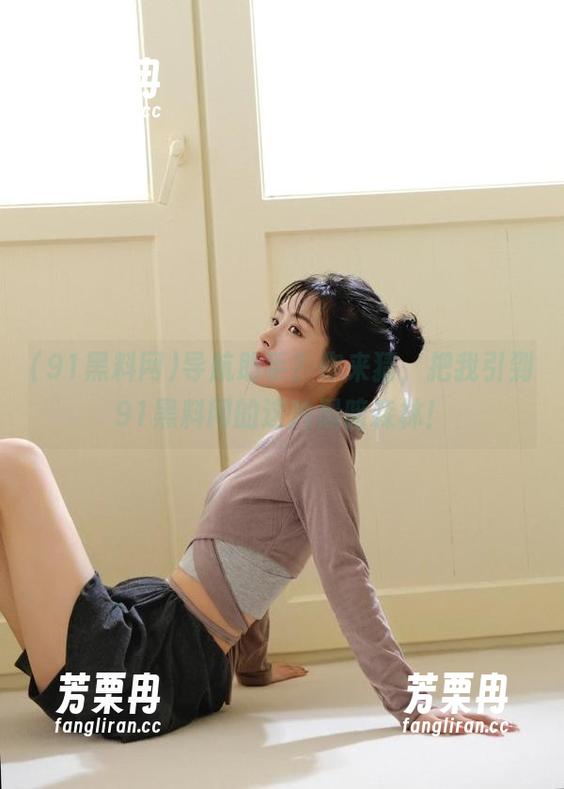 导航助手？你来猜，把我引到91黑料网的这片黑暗森林！