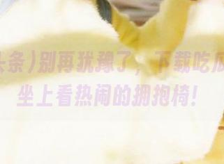 别再犹豫了，下载吃瓜头条，坐上看热闹的拥抱椅！