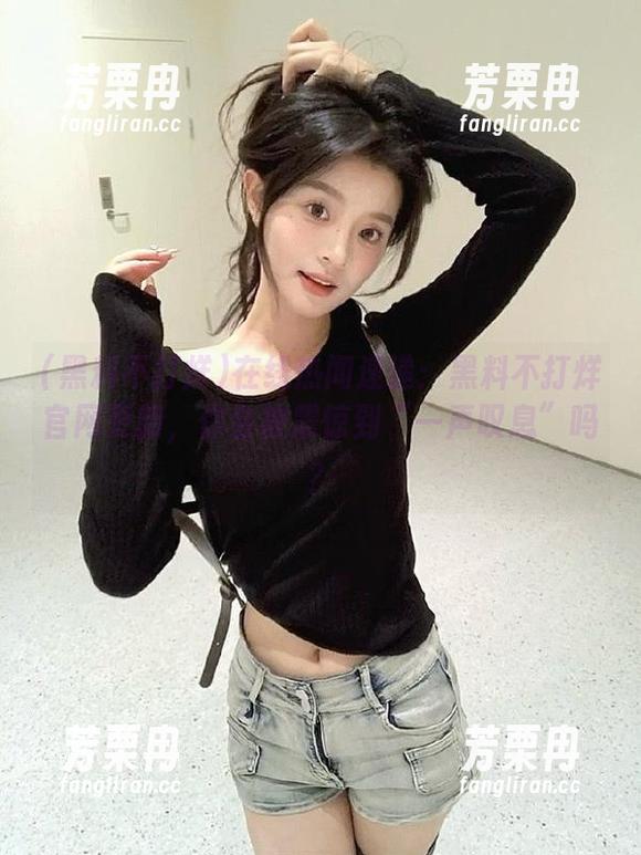 黑料不打烊 在线热闻速递:黑料不打烊官网更新,你会被震惊到“一声叹息”吗?