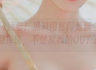 速看！黑料网官网最新今日黑料，别掉队，不然就真的OUT了！